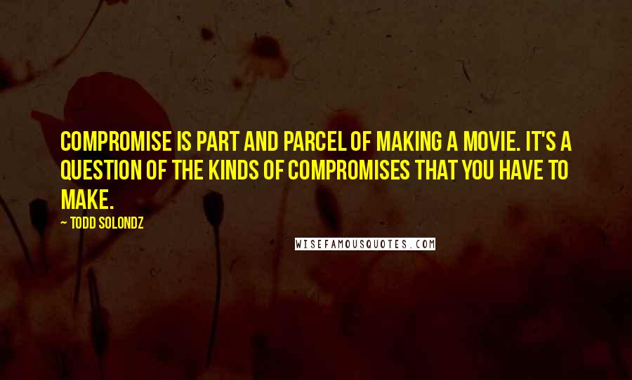 Todd Solondz Quotes: Compromise is part and parcel of making a movie. It's a question of the kinds of compromises that you have to make.