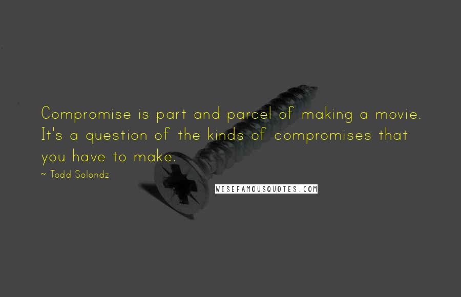 Todd Solondz Quotes: Compromise is part and parcel of making a movie. It's a question of the kinds of compromises that you have to make.