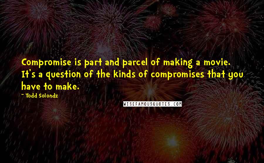 Todd Solondz Quotes: Compromise is part and parcel of making a movie. It's a question of the kinds of compromises that you have to make.