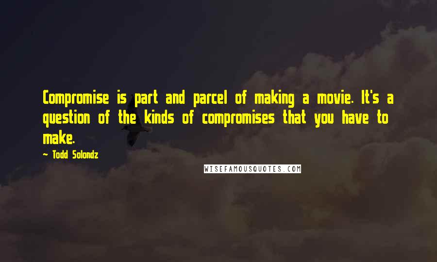 Todd Solondz Quotes: Compromise is part and parcel of making a movie. It's a question of the kinds of compromises that you have to make.