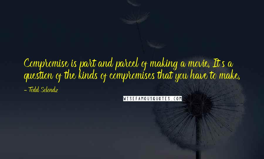 Todd Solondz Quotes: Compromise is part and parcel of making a movie. It's a question of the kinds of compromises that you have to make.