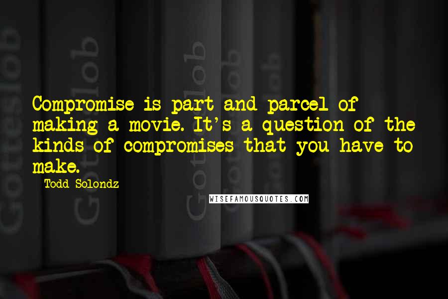 Todd Solondz Quotes: Compromise is part and parcel of making a movie. It's a question of the kinds of compromises that you have to make.