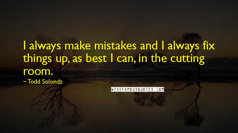 Todd Solondz Quotes: I always make mistakes and I always fix things up, as best I can, in the cutting room.