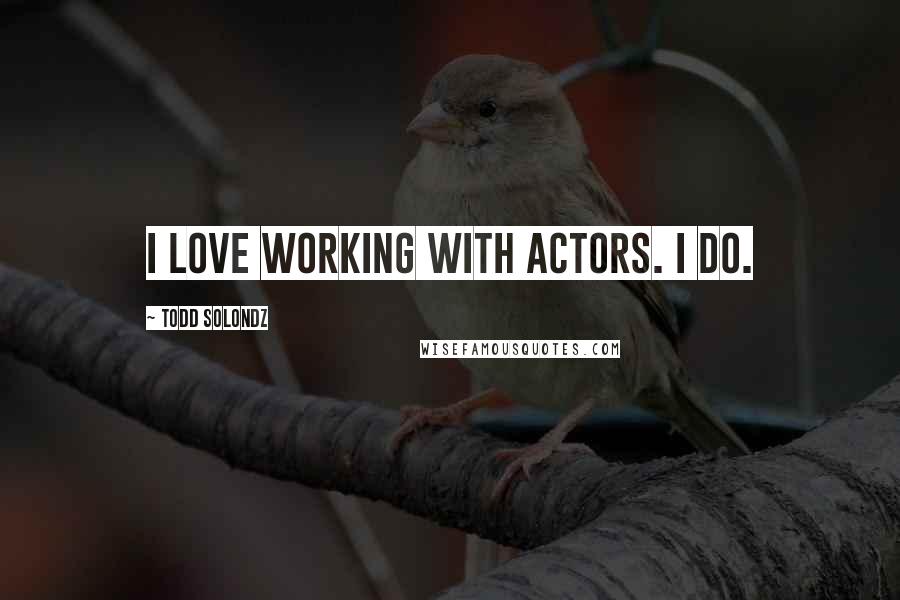 Todd Solondz Quotes: I love working with actors. I do.