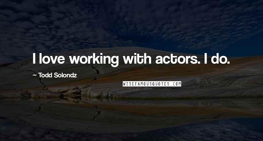 Todd Solondz Quotes: I love working with actors. I do.