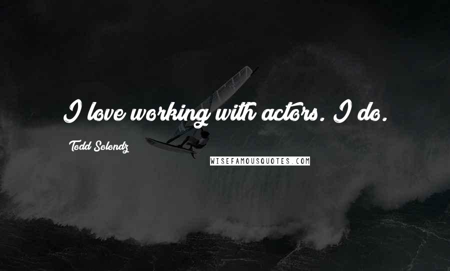 Todd Solondz Quotes: I love working with actors. I do.