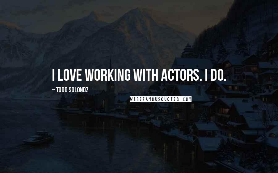 Todd Solondz Quotes: I love working with actors. I do.