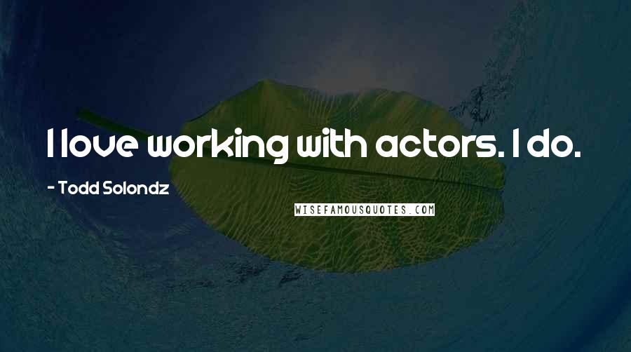 Todd Solondz Quotes: I love working with actors. I do.