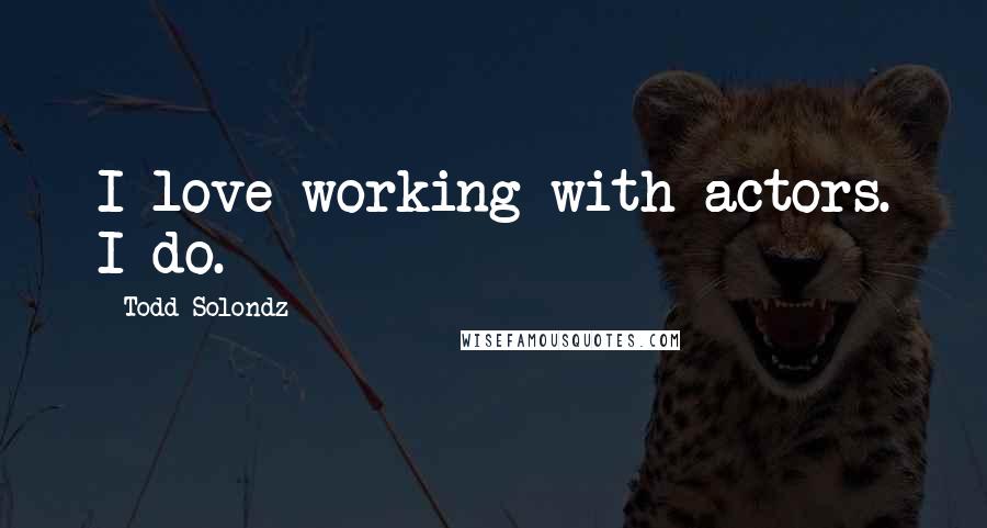 Todd Solondz Quotes: I love working with actors. I do.