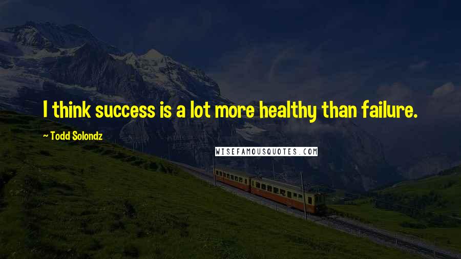 Todd Solondz Quotes: I think success is a lot more healthy than failure.