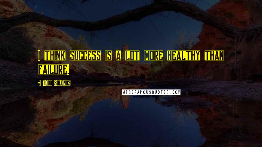 Todd Solondz Quotes: I think success is a lot more healthy than failure.