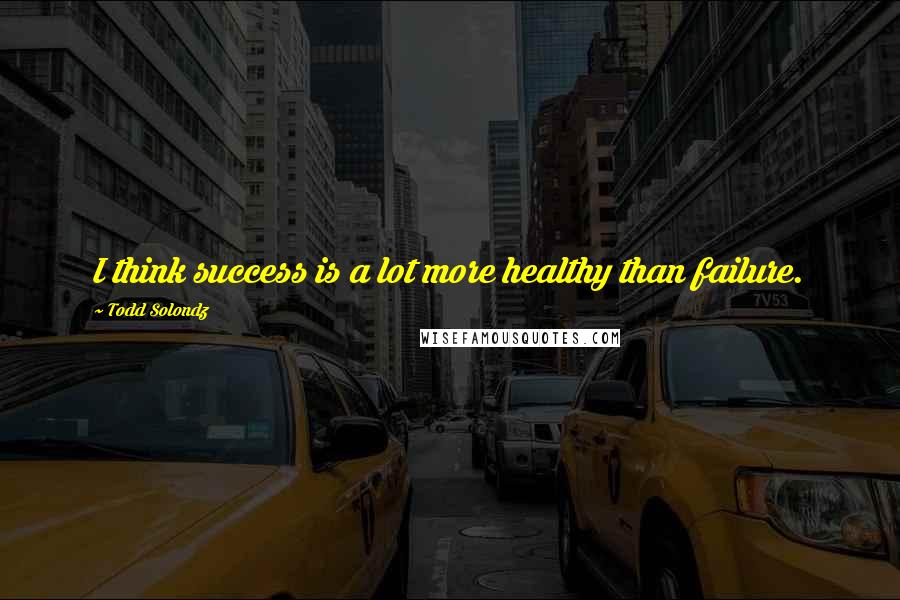 Todd Solondz Quotes: I think success is a lot more healthy than failure.