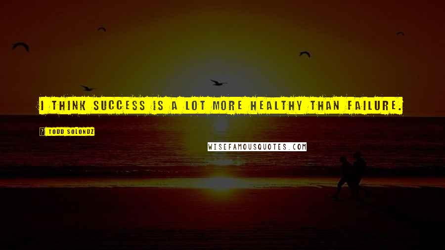 Todd Solondz Quotes: I think success is a lot more healthy than failure.