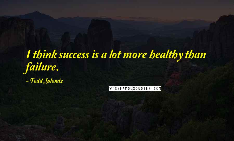 Todd Solondz Quotes: I think success is a lot more healthy than failure.