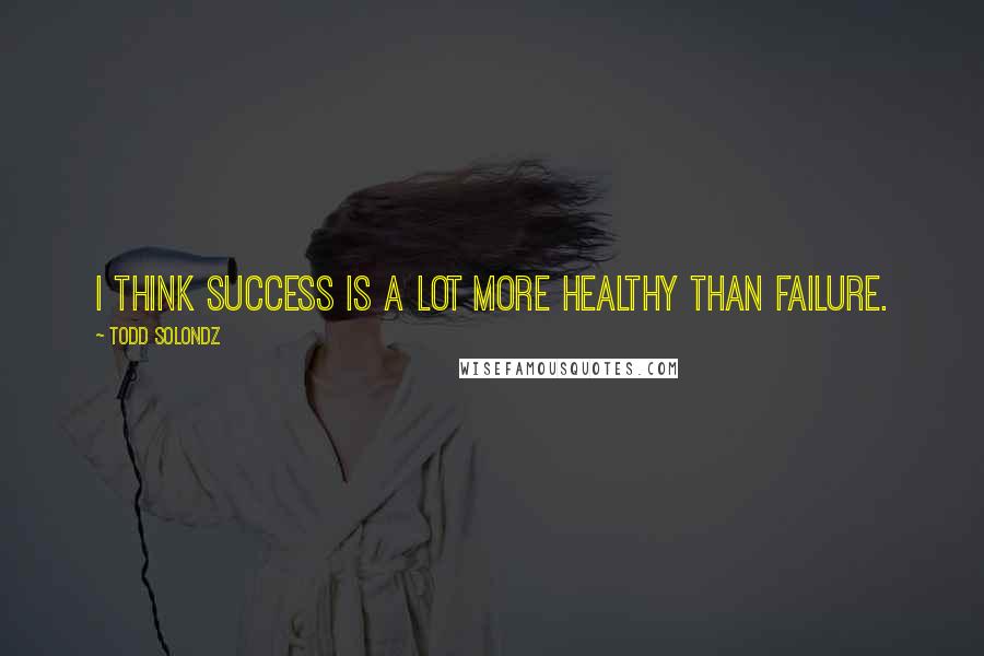 Todd Solondz Quotes: I think success is a lot more healthy than failure.