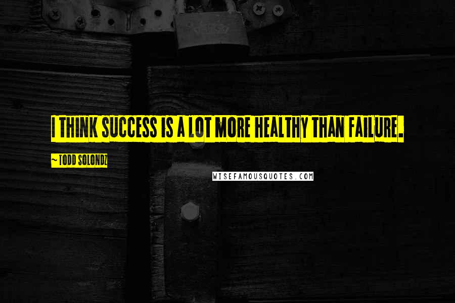 Todd Solondz Quotes: I think success is a lot more healthy than failure.