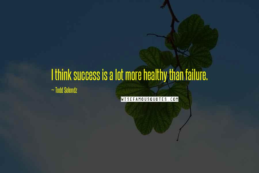 Todd Solondz Quotes: I think success is a lot more healthy than failure.