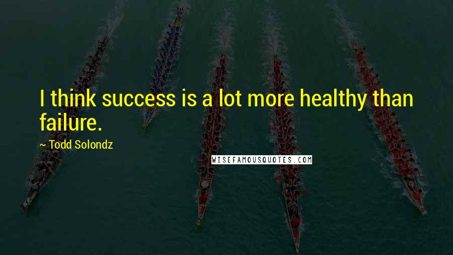 Todd Solondz Quotes: I think success is a lot more healthy than failure.