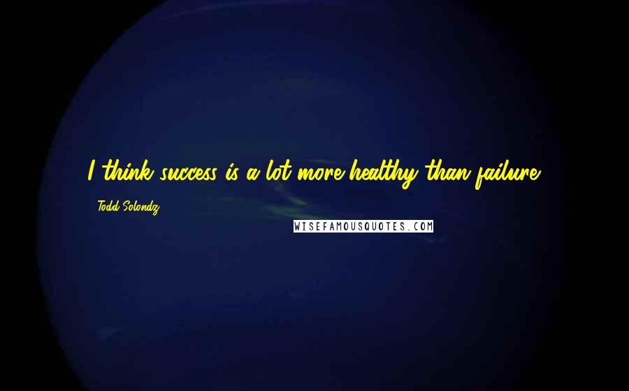 Todd Solondz Quotes: I think success is a lot more healthy than failure.