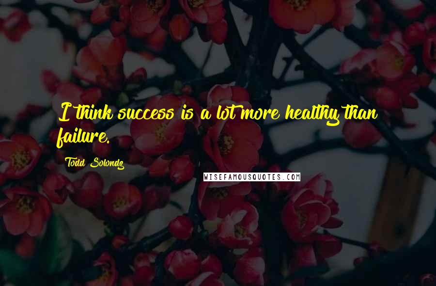 Todd Solondz Quotes: I think success is a lot more healthy than failure.