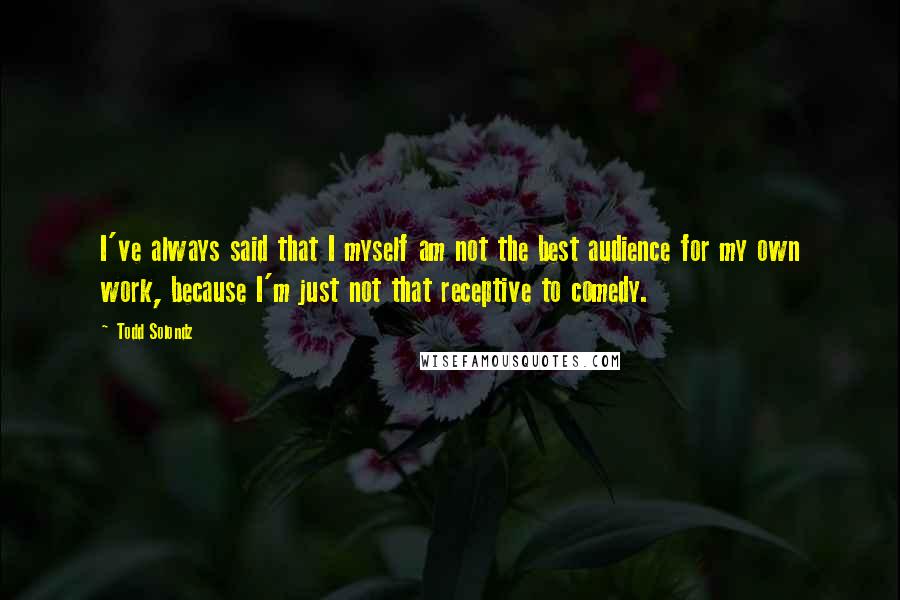 Todd Solondz Quotes: I've always said that I myself am not the best audience for my own work, because I'm just not that receptive to comedy.