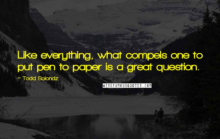 Todd Solondz Quotes: Like everything, what compels one to put pen to paper is a great question.