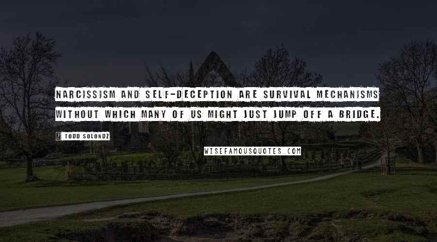 Todd Solondz Quotes: Narcissism and self-deception are survival mechanisms without which many of us might just jump off a bridge.