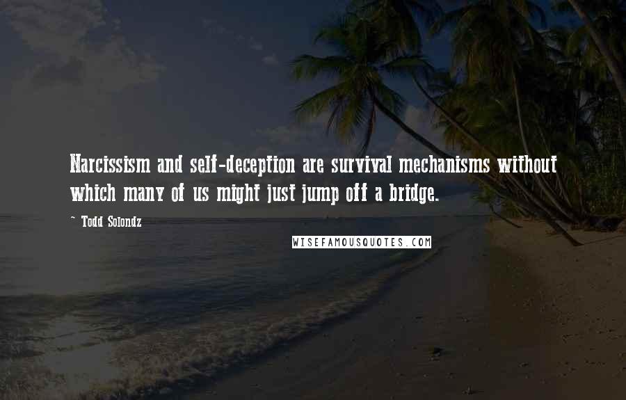 Todd Solondz Quotes: Narcissism and self-deception are survival mechanisms without which many of us might just jump off a bridge.