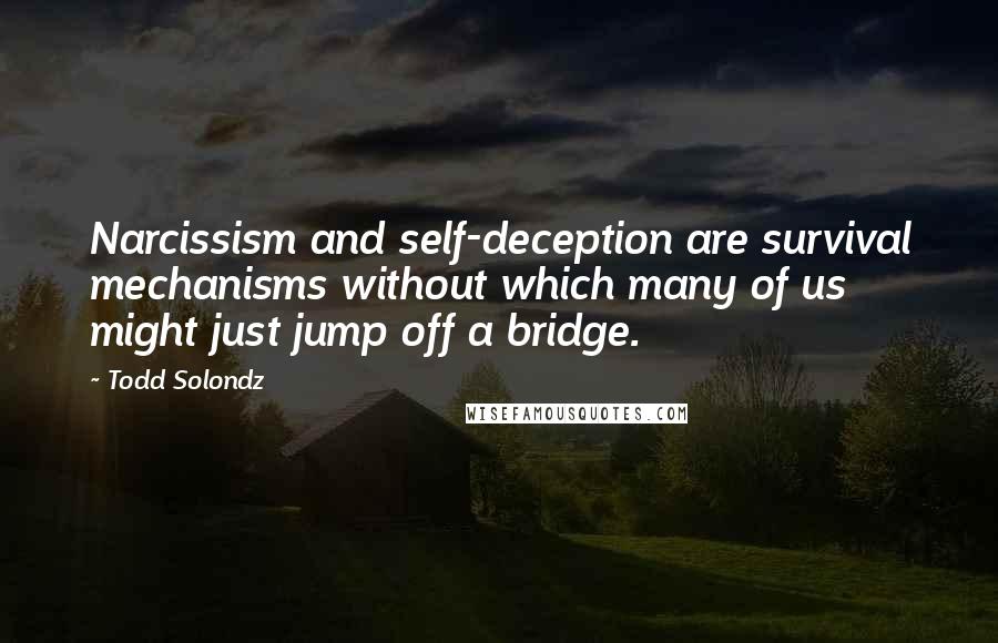 Todd Solondz Quotes: Narcissism and self-deception are survival mechanisms without which many of us might just jump off a bridge.