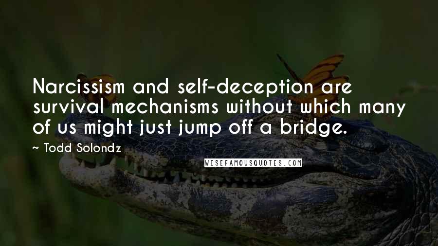 Todd Solondz Quotes: Narcissism and self-deception are survival mechanisms without which many of us might just jump off a bridge.