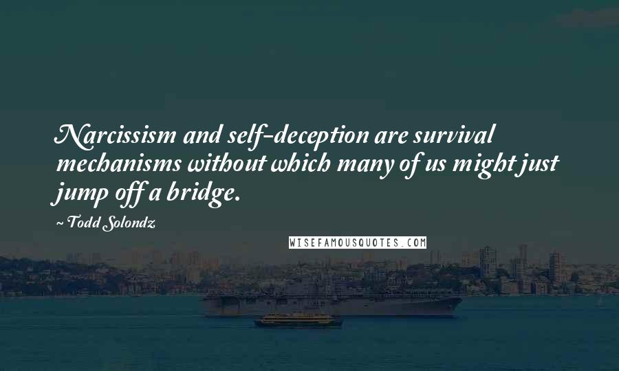 Todd Solondz Quotes: Narcissism and self-deception are survival mechanisms without which many of us might just jump off a bridge.