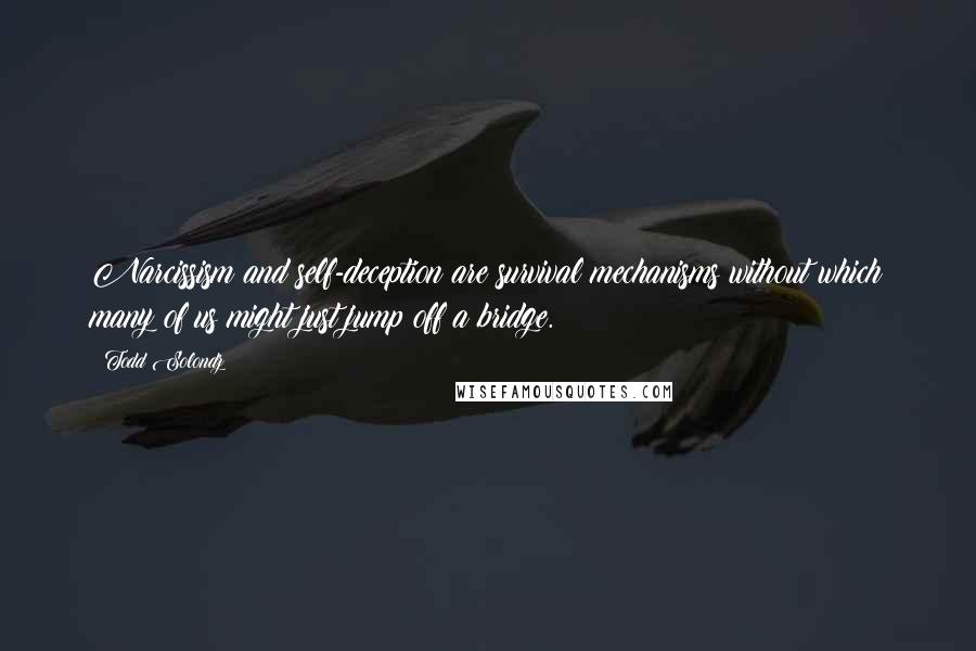 Todd Solondz Quotes: Narcissism and self-deception are survival mechanisms without which many of us might just jump off a bridge.