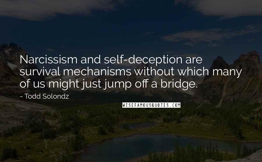 Todd Solondz Quotes: Narcissism and self-deception are survival mechanisms without which many of us might just jump off a bridge.