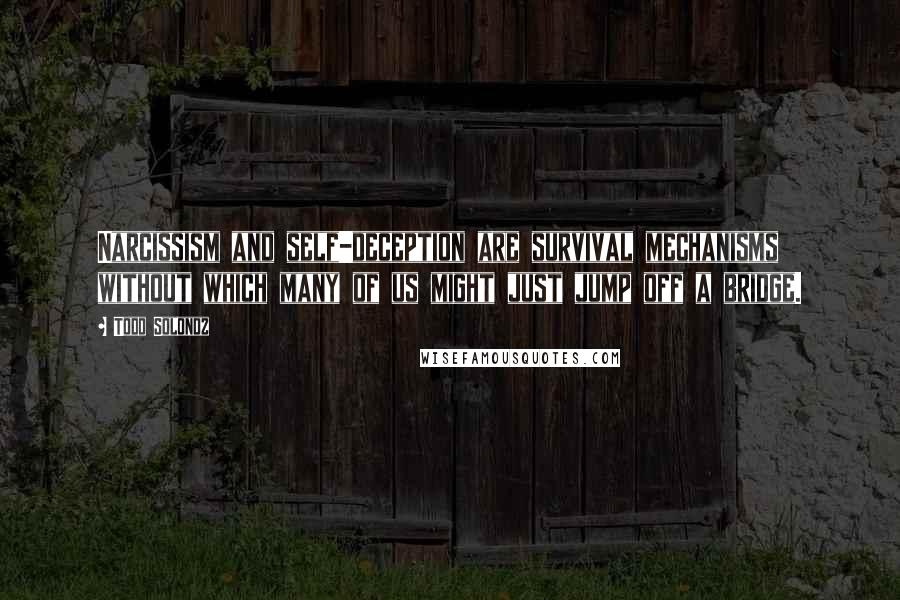 Todd Solondz Quotes: Narcissism and self-deception are survival mechanisms without which many of us might just jump off a bridge.