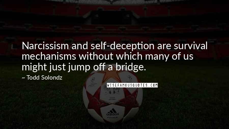 Todd Solondz Quotes: Narcissism and self-deception are survival mechanisms without which many of us might just jump off a bridge.