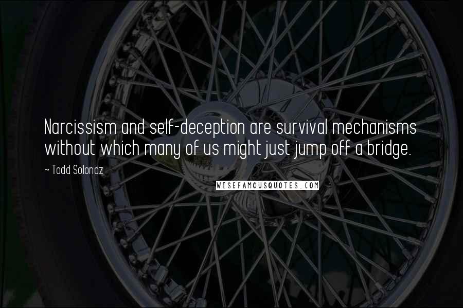 Todd Solondz Quotes: Narcissism and self-deception are survival mechanisms without which many of us might just jump off a bridge.