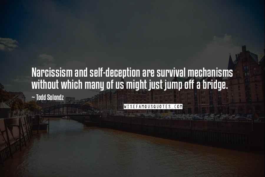 Todd Solondz Quotes: Narcissism and self-deception are survival mechanisms without which many of us might just jump off a bridge.