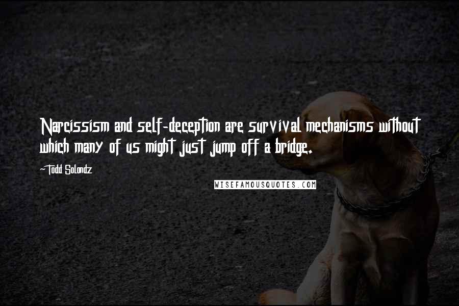 Todd Solondz Quotes: Narcissism and self-deception are survival mechanisms without which many of us might just jump off a bridge.