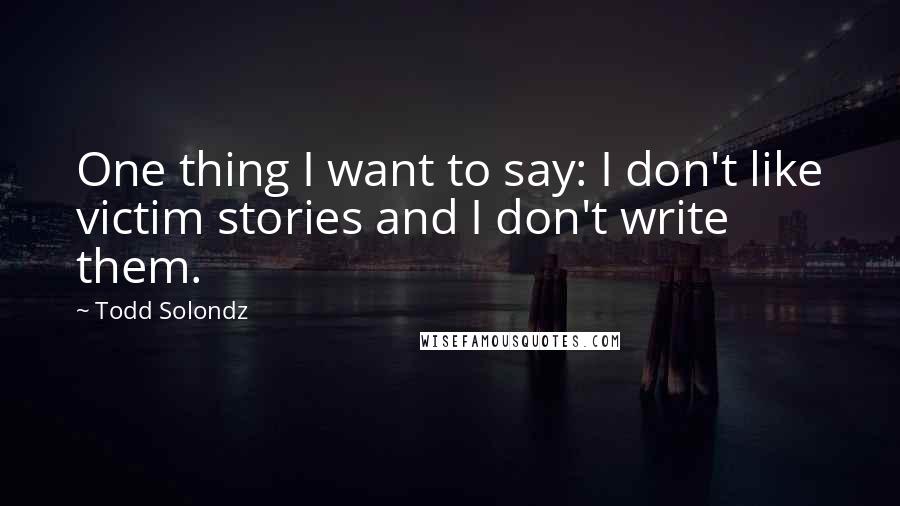 Todd Solondz Quotes: One thing I want to say: I don't like victim stories and I don't write them.