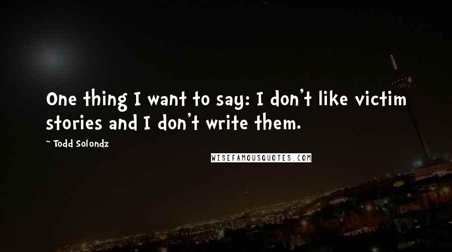 Todd Solondz Quotes: One thing I want to say: I don't like victim stories and I don't write them.