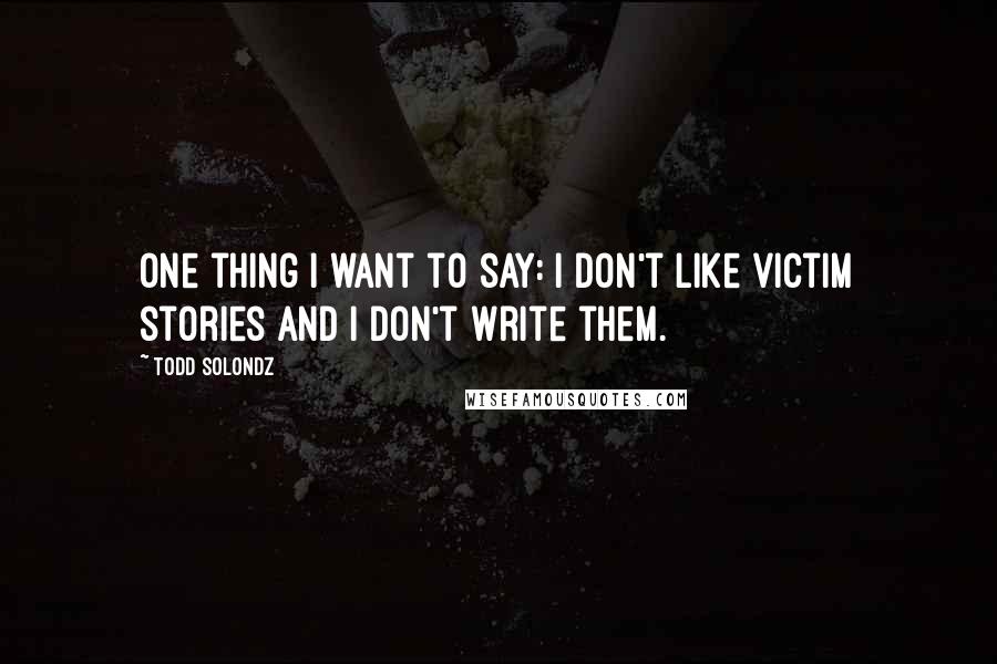 Todd Solondz Quotes: One thing I want to say: I don't like victim stories and I don't write them.