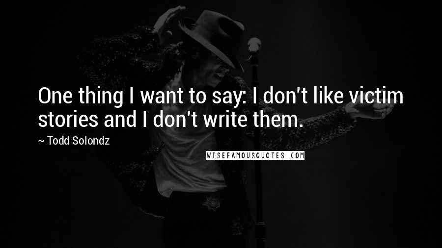 Todd Solondz Quotes: One thing I want to say: I don't like victim stories and I don't write them.