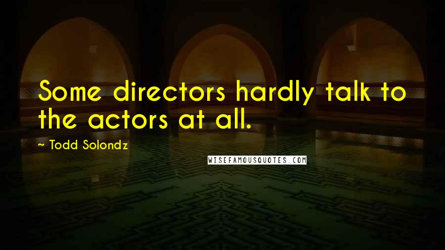 Todd Solondz Quotes: Some directors hardly talk to the actors at all.