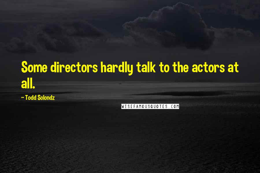 Todd Solondz Quotes: Some directors hardly talk to the actors at all.