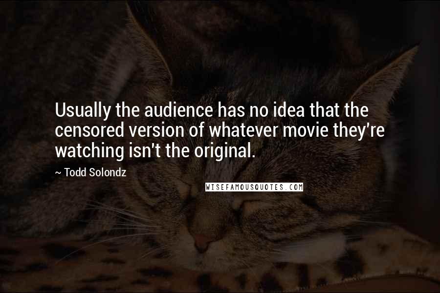Todd Solondz Quotes: Usually the audience has no idea that the censored version of whatever movie they're watching isn't the original.