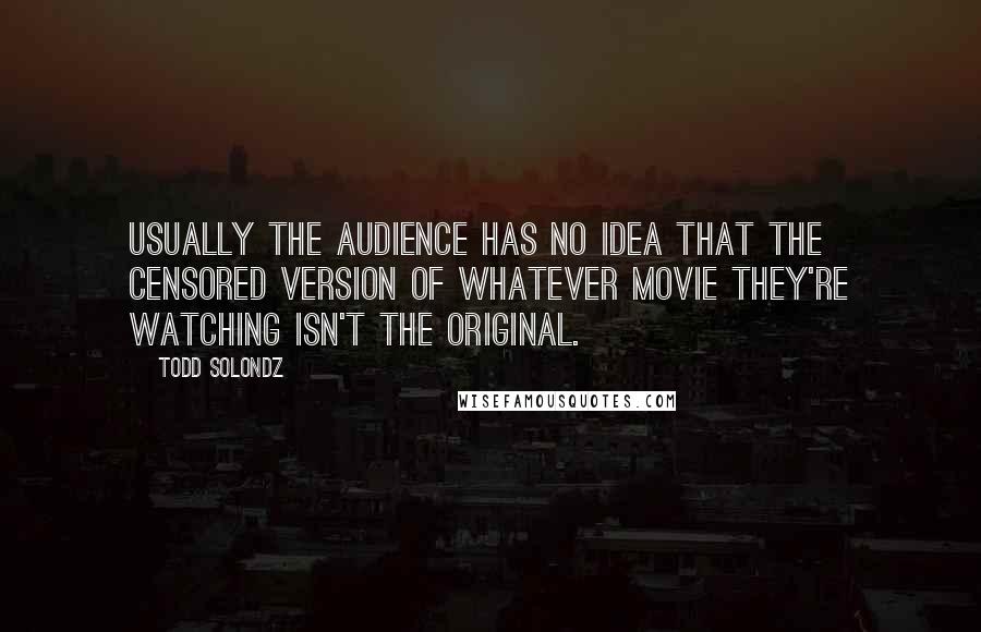 Todd Solondz Quotes: Usually the audience has no idea that the censored version of whatever movie they're watching isn't the original.