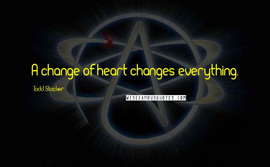 Todd Stocker Quotes: A change of heart changes everything.