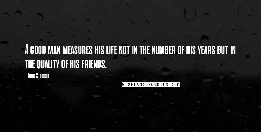 Todd Stocker Quotes: A good man measures his life not in the number of his years but in the quality of his friends.