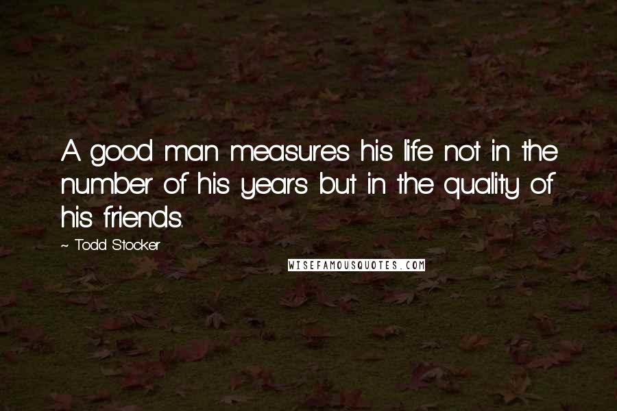 Todd Stocker Quotes: A good man measures his life not in the number of his years but in the quality of his friends.