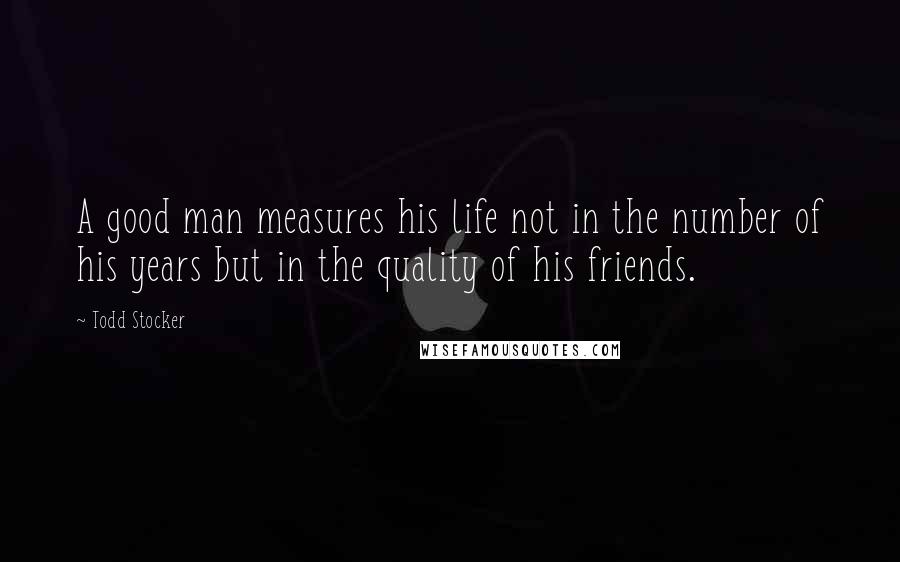 Todd Stocker Quotes: A good man measures his life not in the number of his years but in the quality of his friends.